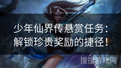 少年仙界传悬赏任务：解锁珍贵奖励的捷径！