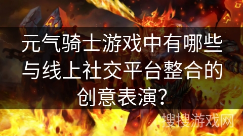 元气骑士游戏中有哪些与线上社交平台整合的创意表演？