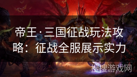 帝王·三国征战玩法攻略:征战全服展示实力 帝王·三国征战玩法攻略:征战全服展示实力