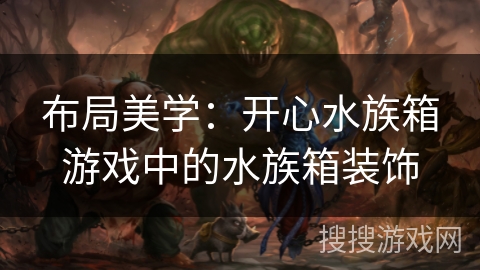 布局美学:开心水族箱游戏中的水族箱装饰 布局美学:开心水族箱游戏中的水族箱装饰