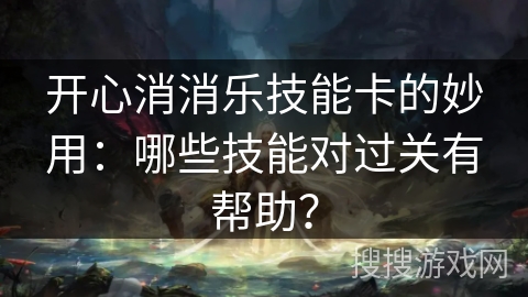 开心消消乐技能卡的妙用:哪些技能对过关有帮助? 开心消消乐技能卡的妙用:哪些技能对过关有帮助?