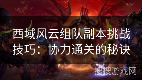 西域风云组队副本挑战技巧:协力通关的秘诀 西域风云组队副本挑战技巧:协力通关的秘诀