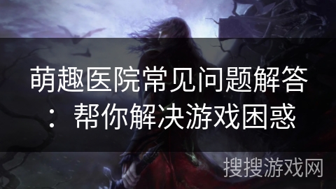 萌趣医院常见问题解答：帮你解决游戏困惑