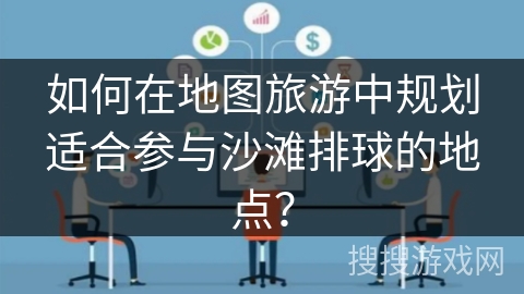如何在地图旅游中规划适合参与沙滩排球的地点? 如何在地图旅游中规划适合参与沙滩排球的地点?