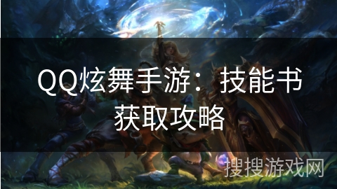 QQ炫舞手游:技能书获取攻略 QQ炫舞手游:技能书获取攻略