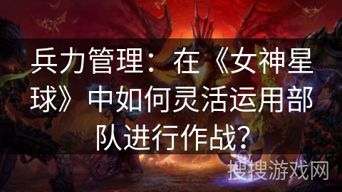 兵力管理:在《女神星球》中如何灵活运用部队进行作战? 兵力管理:在《女神星球》中如何灵活运用部队进行作战?