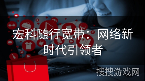 宏科随行宽带:网络新时代引领者