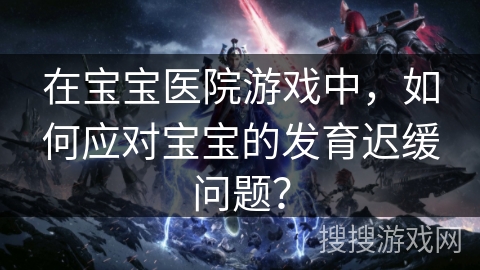 在宝宝医院游戏中，如何应对宝宝的发育迟缓问题？