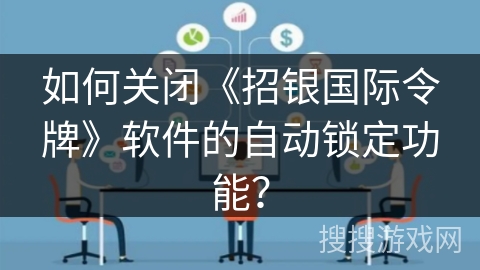 如何关闭《招银国际令牌》软件的自动锁定功能? 如何关闭《招银国际令牌》软件的自动锁定功能?