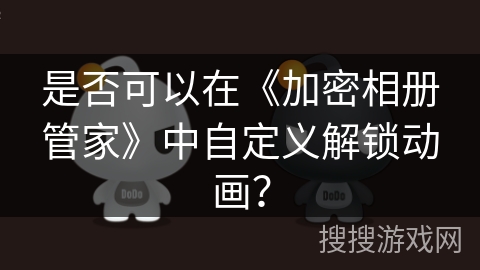 是否可以在《加密相册管家》中自定义解锁动画? 是否可以在《加密相册管家》中自定义解锁动画?