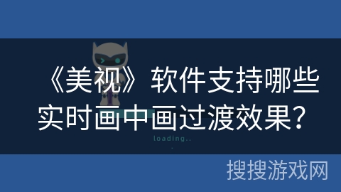 《美视》软件支持哪些实时画中画过渡效果? 《美视》软件支持哪些实时画中画过渡效果?