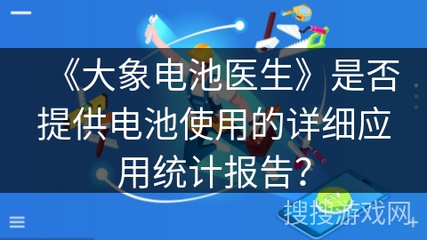 《大象电池医生》是否提供电池使用的详细应用统计报告？