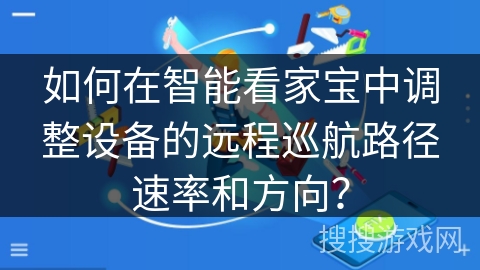 如何在智能看家宝中调整设备的远程巡航路径速率和方向? 如何在智能看家宝中调整设备的远程巡航路径速率和方向?