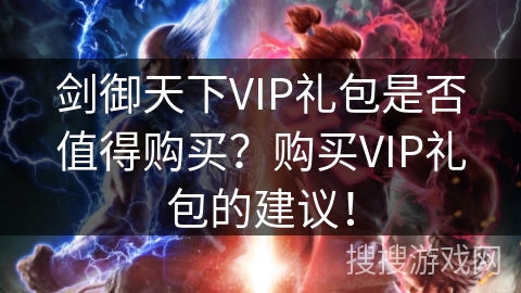 剑御天下VIP礼包是否值得购买?购买VIP礼包的建议! 剑御天下VIP礼包是否值得购买?购买VIP礼包的建议!
