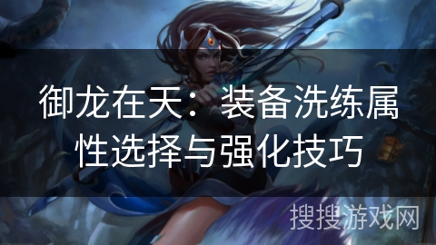 御龙在天:装备洗练属性选择与强化技巧 御龙在天:装备洗练属性选择与强化技巧