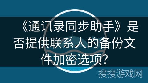 《通讯录同步助手》是否提供联系人的备份文件加密选项？