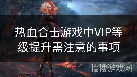 热血合击游戏中VIP等级提升需注意的事项 热血合击游戏中VIP等级提升需注意的事项