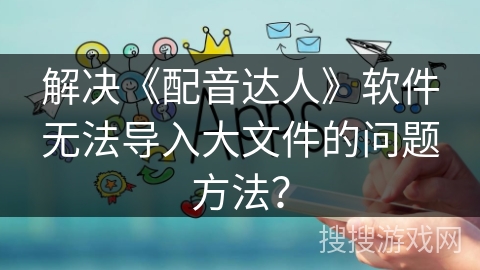 解决《配音达人》软件无法导入大文件的问题方法？
