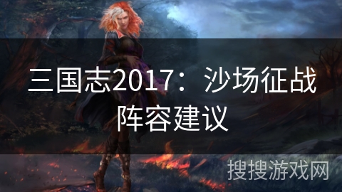 三国志2017:沙场征战阵容建议 三国志2017:沙场征战阵容建议