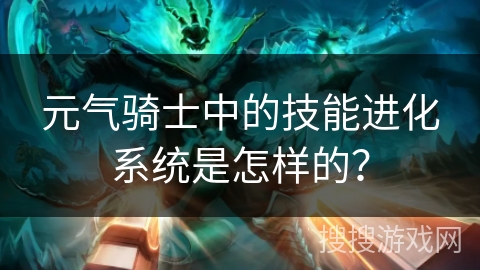 元气骑士中的技能进化系统是怎样的? 元气骑士中的技能进化系统是怎样的?
