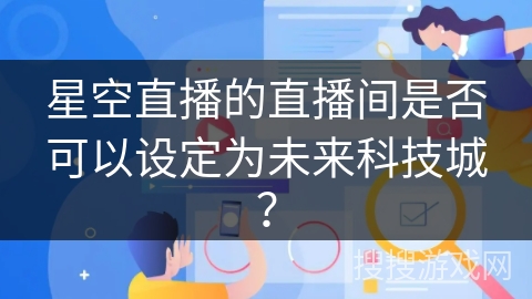 星空直播的直播间是否可以设定为未来科技城? 星空直播的直播间是否可以设定为未来科技城?