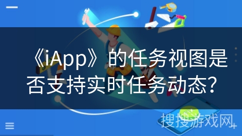 《iApp》的任务视图是否支持实时任务动态? 《iApp》的任务视图是否支持实时任务动态?