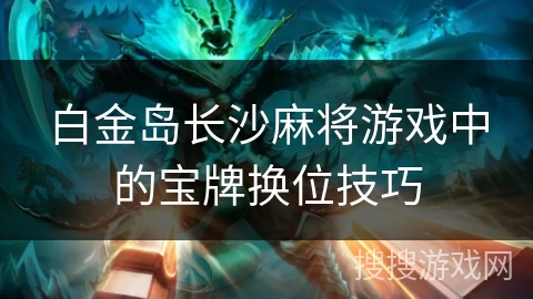 白金岛长沙麻将游戏中的宝牌换位技巧