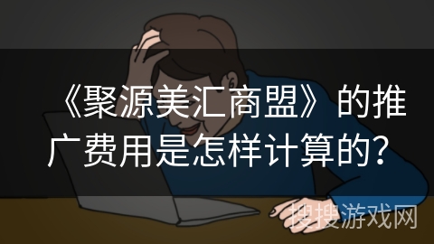 《聚源美汇商盟》的推广费用是怎样计算的？
