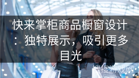 快来掌柜商品橱窗设计：独特展示，吸引更多目光