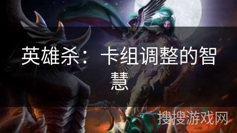 英雄杀:卡组调整的智慧 英雄杀:卡组调整的智慧