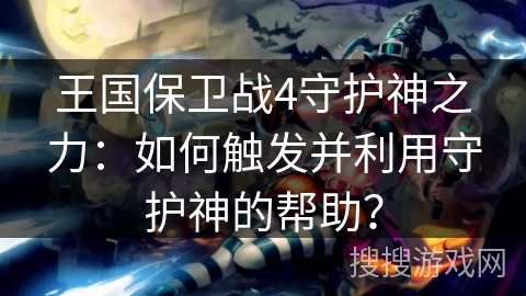 王国保卫战4守护神之力:如何触发并利用守护神的帮助? 王国保卫战4守护神之力:如何触发并利用守护神的帮助?