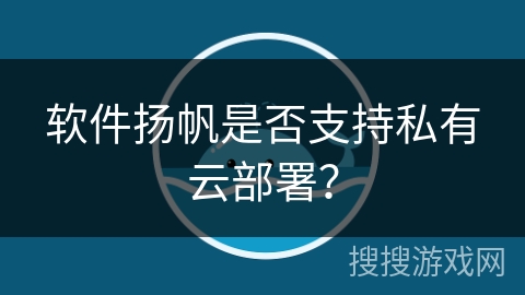 软件扬帆是否支持私有云部署? 软件扬帆是否支持私有云部署?