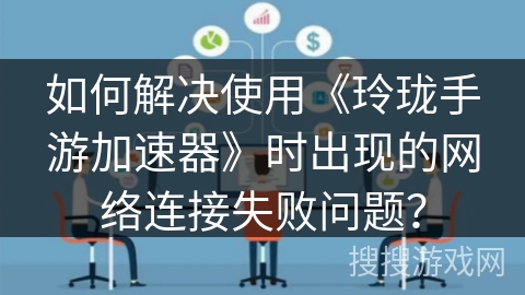 如何解决使用《玲珑手游加速器》时出现的网络连接失败问题? 如何解决使用《玲珑手游加速器》时出现的网络连接失败问题?