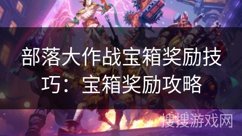 部落大作战宝箱奖励技巧：宝箱奖励攻略