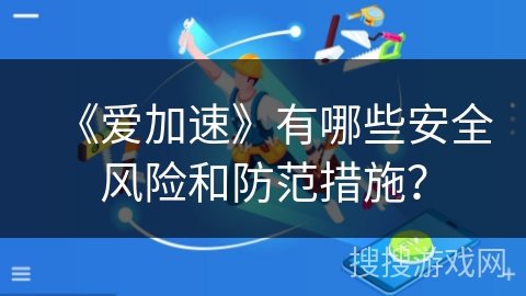 《爱加速》有哪些安全风险和防范措施? 《爱加速》有哪些安全风险和防范措施?