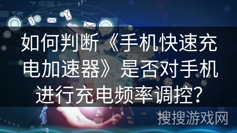 如何判断《手机快速充电加速器》是否对手机进行充电频率调控？