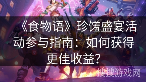 《食物语》珍馐盛宴活动参与指南:如何获得更佳收益? 《食物语》珍馐盛宴活动参与指南:如何获得更佳收益?