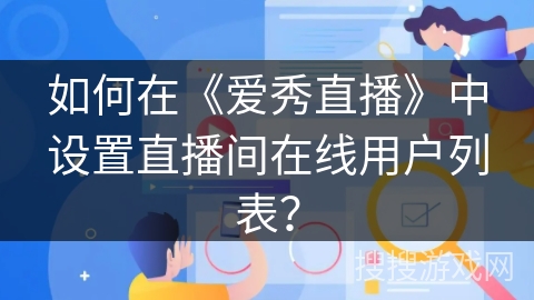 如何在《爱秀直播》中设置直播间在线用户列表? 如何在《爱秀直播》中设置直播间在线用户列表?