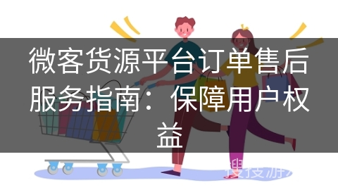 微客货源平台订单售后服务指南：保障用户权益