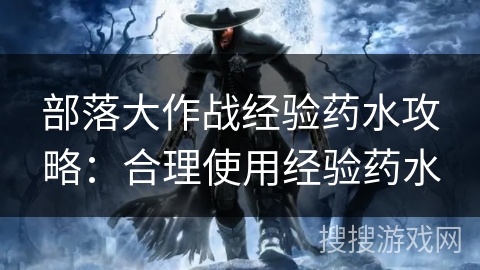 部落大作战经验药水攻略:合理使用经验药水 部落大作战经验药水攻略:合理使用经验药水