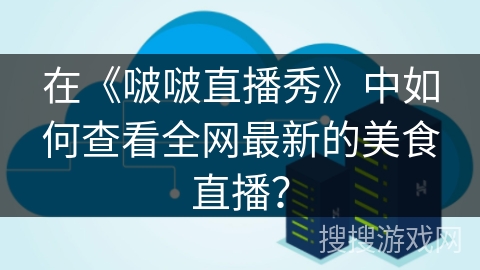 在《啵啵直播秀》中如何查看全网最新的美食直播？