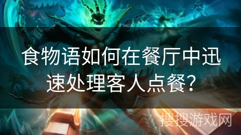食物语如何在餐厅中迅速处理客人点餐? 食物语如何在餐厅中迅速处理客人点餐?