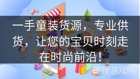 一手童装货源，专业供货，让您的宝贝时刻走在时尚前沿！