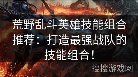 荒野乱斗英雄技能组合推荐:打造最强战队的技能组合! 荒野乱斗英雄技能组合推荐:打造最强战队的技能组合!