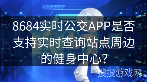 8684实时公交APP是否支持实时查询站点周边的健身中心? 8684实时公交APP是否支持实时查询站点周边的健身中心?
