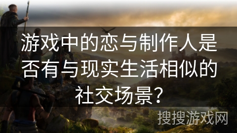 游戏中的恋与制作人是否有与现实生活相似的社交场景？
