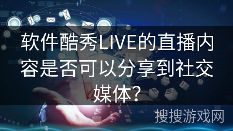 软件酷秀LIVE的直播内容是否可以分享到社交媒体? 软件酷秀LIVE的直播内容是否可以分享到社交媒体?