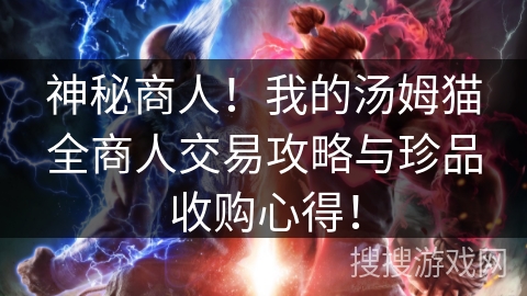 神秘商人!我的汤姆猫全商人交易攻略与珍品收购心得! 神秘商人!我的汤姆猫全商人交易攻略与珍品收购心得!