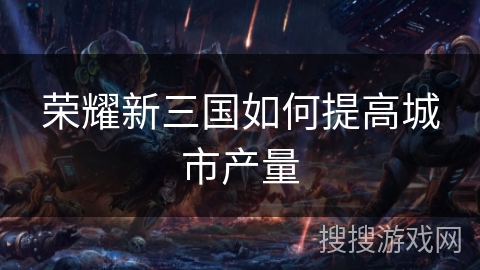 荣耀新三国如何提高城市产量 荣耀新三国如何提高城市产量
