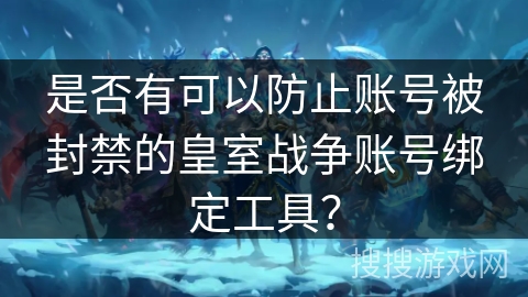 是否有可以防止账号被封禁的皇室战争账号绑定工具? 是否有可以防止账号被封禁的皇室战争账号绑定工具?